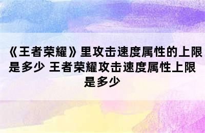 《王者荣耀》里攻击速度属性的上限是多少 王者荣耀攻击速度属性上限是多少